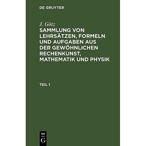 Sammlung von Lehrsätzen, Formeln und Aufgaben aus der gewöhnlichen Rechenkunst, Mathematik und Physik, J. Götz