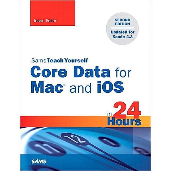 Sams Teach Yourself Core Data for Mac and iOS in 24 Hours, Jesse Feiler
