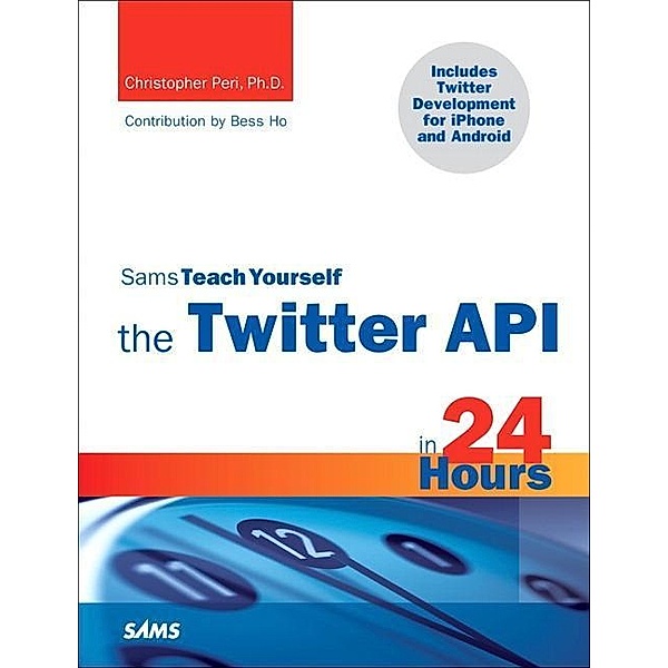Sams Teach Yourself the Twitter API in 24 Hours / Sams Teach Yourself..., Peri Christopher, Ho Bess