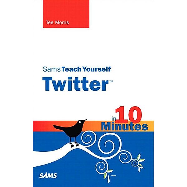Sams Teach Yourself Twitter in 10 Minutes, Portable Documents / Sams Teach Yourself -- Minutes, Tee Morris