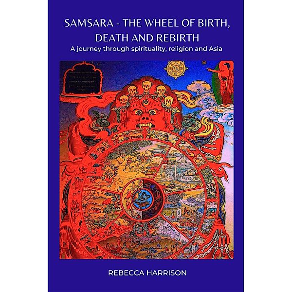 Samsara - The Wheel of Birth, Death and Rebirth: A Journey Through Spirituality, Religion and Asia, Rebecca Harrison