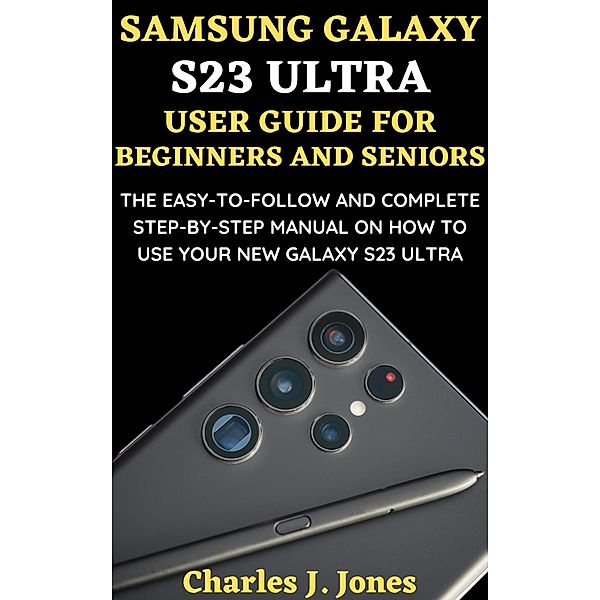 Samsung Galaxy S23 Ultra User Guide for Beginners and Seniors, Charles J. Jones
