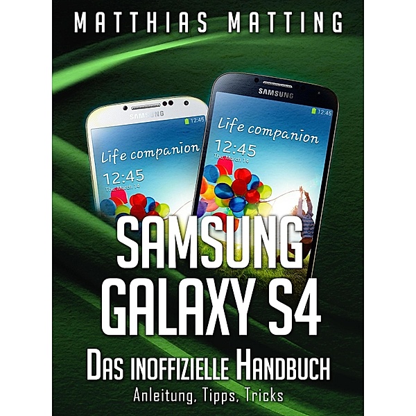 Samsung Galaxy S4 - das inoffizielle Handbuch. Anleitung, Tipps, Tricks, Matthias Matting