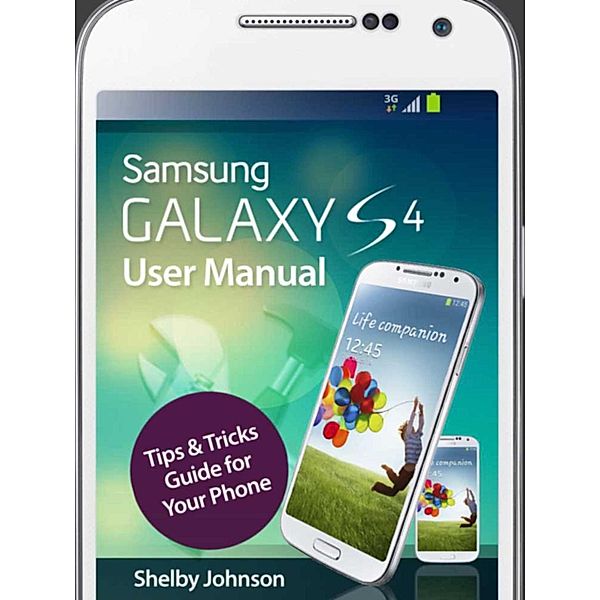 Samsung Galaxy S4 User Manual: Tips & Tricks Guide for Your Phone!, Shelby Johnson