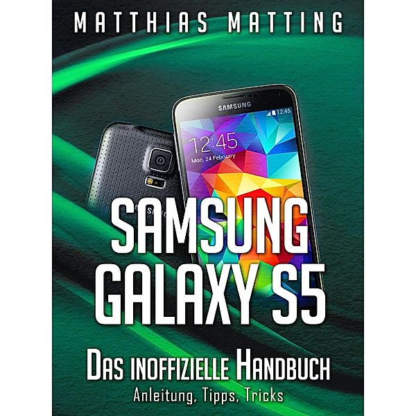 Samsung Galaxy S5 - das inoffizielle Handbuch. Anleitung, Tipps, Tricks, Matthias Matting