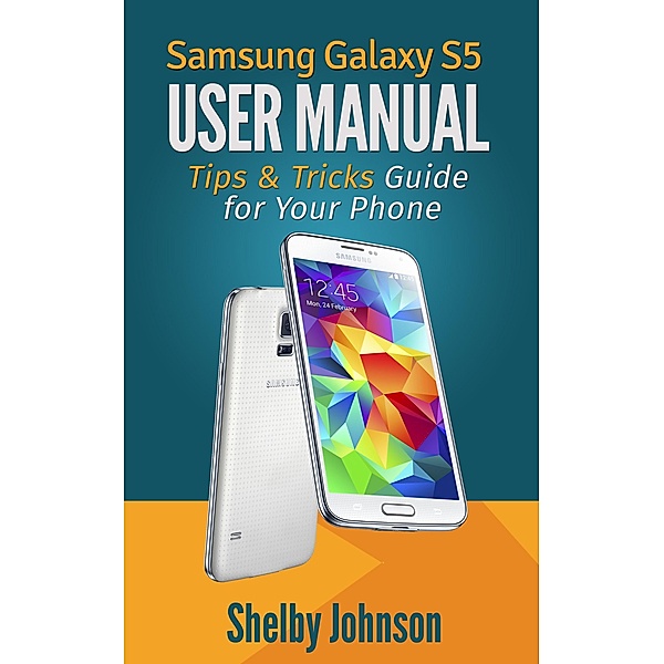 Samsung Galaxy S5 User Manual: Tips & Tricks Guide for Your Phone!, Shelby Johnson