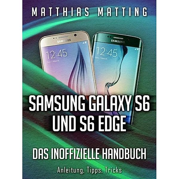 Samsung Galaxy S6 und S6 Edge - das inoffizielle Handbuch. Anleitung, Tipps, Tricks, Matthias Matting