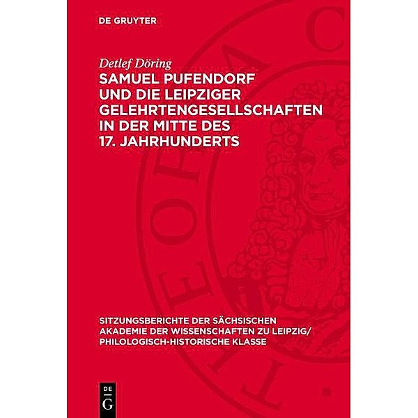 Samuel Pufendorf und die Leipziger Gelehrtengesellschaften in der Mitte des 17. Jahrhunderts / Sitzungsberichte der Sächsischen Akademie der Wissenschaften zu Leipzig/ Philologisch-Historische Klasse Bd.1292, Detlef Döring