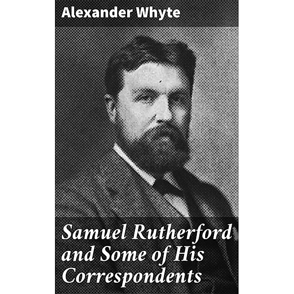 Samuel Rutherford and Some of His Correspondents, Alexander Whyte