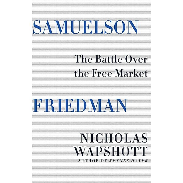 Samuelson Friedman: The Battle Over the Free Market, Nicholas Wapshott