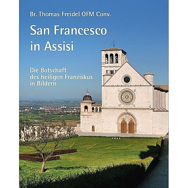 San Francesco in Assisi - Die Botschaft des heiligen Franziskus in Bildern, Br. Thomas Freidel OFM Conv.