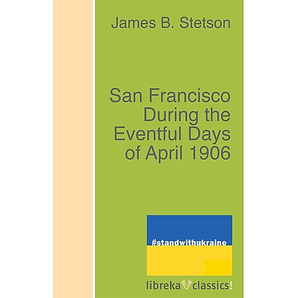 San Francisco During the Eventful Days of April 1906, James B. Stetson