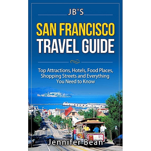 San Francisco Travel Guide: Top Attractions, Hotels, Food Places, Shopping Streets, and Everything You Need to Know (JB's Travel Guides) / JB's Travel Guides, Jennifer Bean