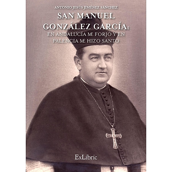 San Manuel González García: En Andalucía me forjó y en Palencia me hizo Santo, Antonio Jesús Jiménez Sánchez