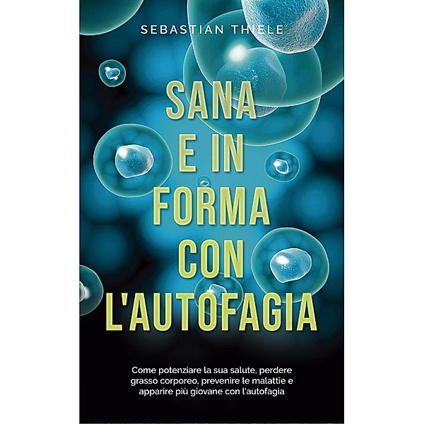 Sana e in forma con l'autofagia: Come potenziare la sua salute, perdere grasso corporeo, prevenire le malattie e apparire più giovane con l'autofagia, Sebastian Thiele