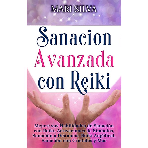 Sanación Avanzada con Reiki: Mejore sus Habilidades de Sanación con Reiki, Activaciones de Símbolos, Sanación a Distancia, Reiki Angelical, Sanación con Cristales y Más, Mari Silva