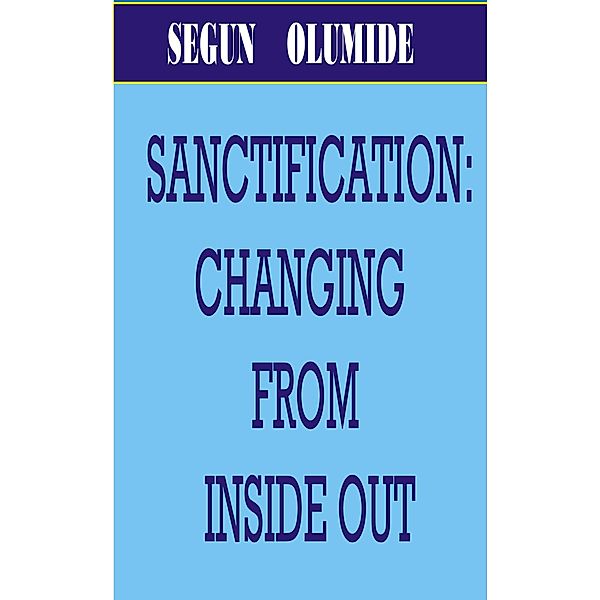 Sanctification: Changing from Inside Out., Segun Olumide