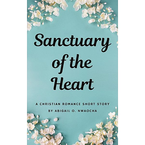 Sanctuary of the Heart - A NA Christian Romance Short Story (Christian Romance Short Stories) / Christian Romance Short Stories, Abigail O. Nwaocha