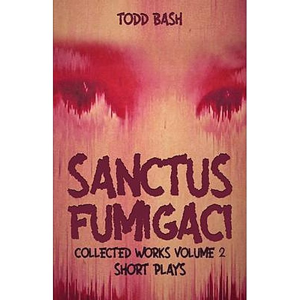 Sanctus Fumigaci: Collected Plays Volume 2, Todd Bash