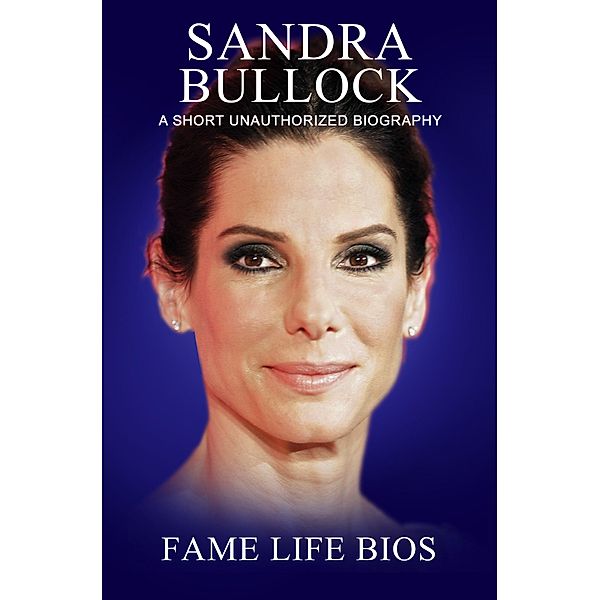 Sandra Bullock A Short Unauthorized Biography, Fame Life Bios