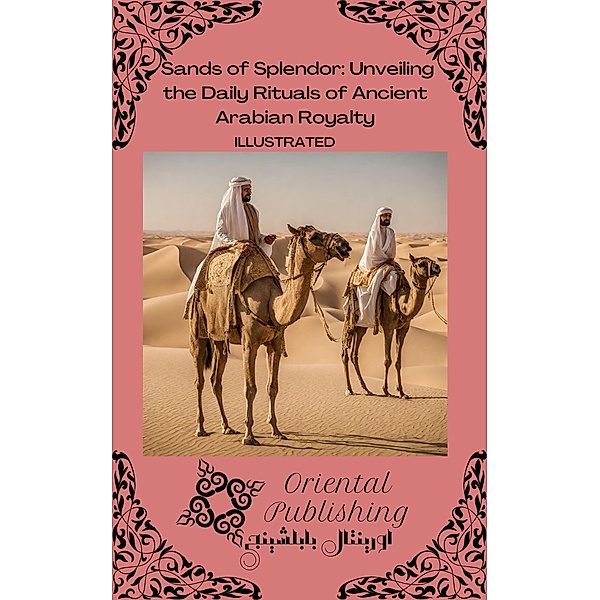Sands of Splendor Unveiling the Daily Rituals of Ancient Arabian Royalty, Oriental Publishing