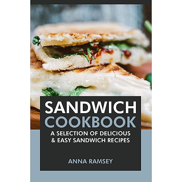 Sandwich Cookbook: A Selection of Delicious & Easy Sandwich Recipes, Anna Ramsey
