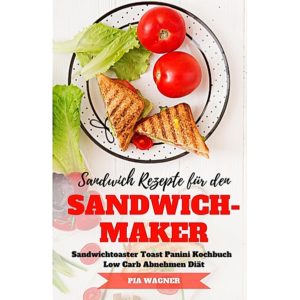 Sandwich Rezepte für den Sandwichmaker Sandwichtoaster Toast Panini Kochbuch Low Carb Abnehmen Diät, Pia Wagner