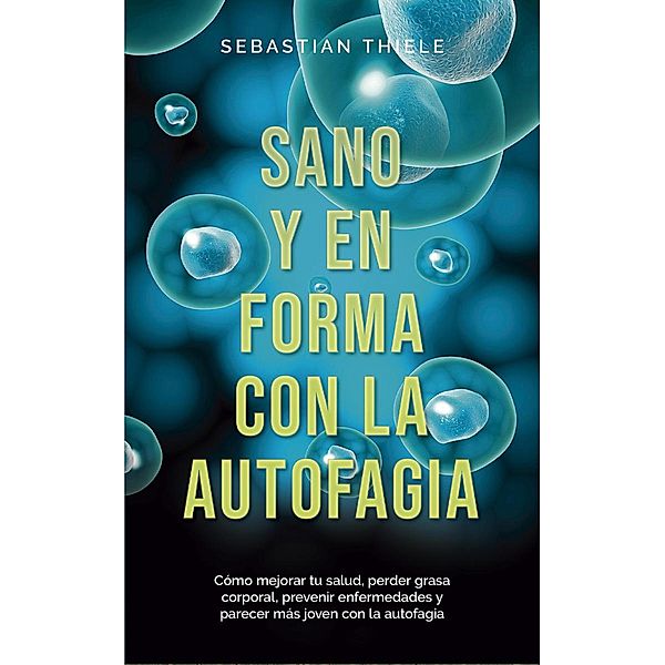 Sano y en forma con la autofagia: Cómo mejorar tu salud, perder grasa corporal, prevenir enfermedades y parecer más joven con la autofagia, Sebastian Thiele