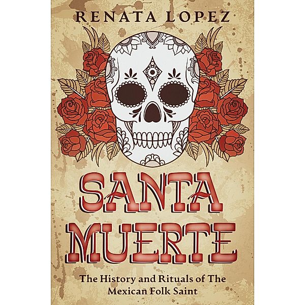 Santa Muerte: The History and Rituals of the Mexican Folk Saint, Renata Lopez