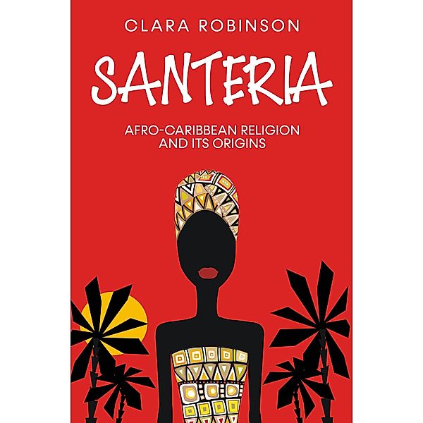 Santeria: Afro-Caribbean Religion and its Origins, Clara Robinson