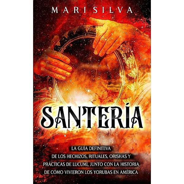 Santería: La guía definitiva de los hechizos, rituales, orishas y prácticas de lucumí, junto con la historia de cómo vivieron los yorubas en América, Mari Silva