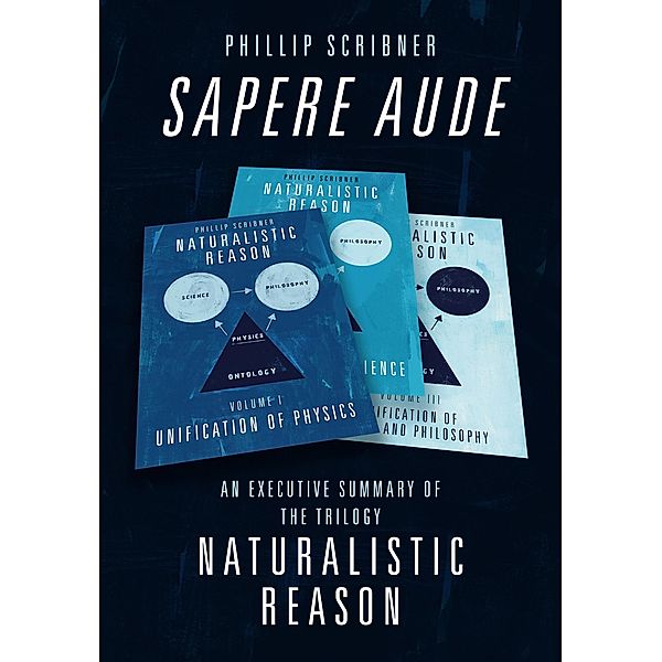 Sapere Aude: An Executive Summary of The Trilogy Naturalistic Reason, Phillip Scribner
