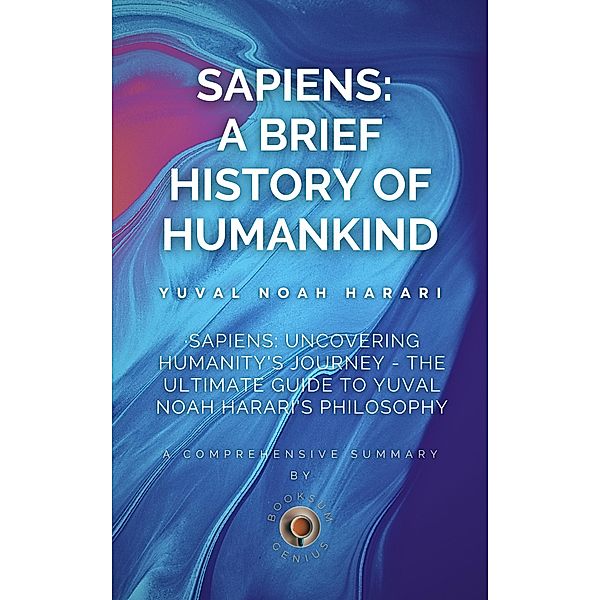 Sapiens: Uncovering Humanity's Journey - The Ultimate Guide to Yuval Noah Harari's Philosophy, BookSum Genius