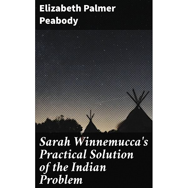 Sarah Winnemucca's Practical Solution of the Indian Problem, Elizabeth Palmer Peabody