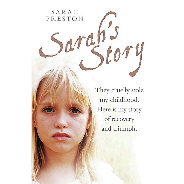 Sarah's Story - They cruelly stole my childhood. Here is my story of recovery and triumph, Sarah Preston