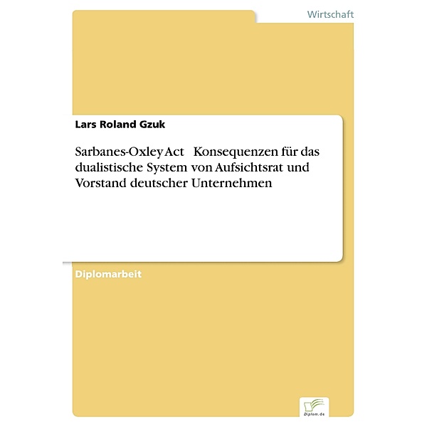 Sarbanes-Oxley Act - Konsequenzen für das dualistische System von Aufsichtsrat und Vorstand deutscher Unternehmen, Lars Roland Gzuk