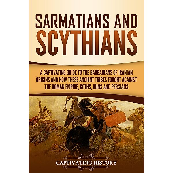 Sarmatians and Scythians: A Captivating Guide to the Barbarians of Iranian Origins and How These Ancient Tribes Fought Against the Roman Empire, Goths, Huns, and Persians, Captivating History