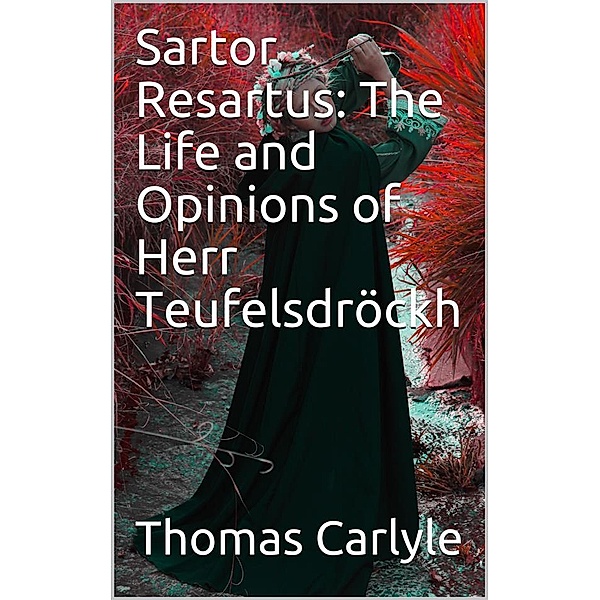 Sartor Resartus: The Life and Opinions of Herr Teufelsdröckh, Thomas Carlyle