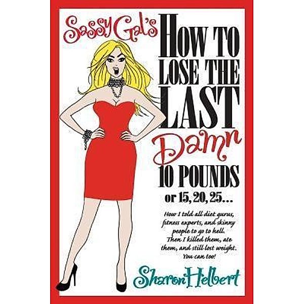 Sassy Gal's How to Lose the Last Damn 10 Pounds or 15, 20, 25..., Sharon Helbert