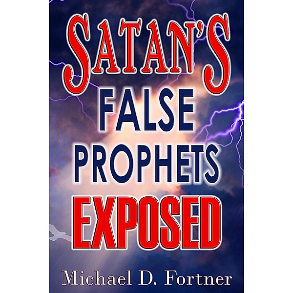Satan's False Prophets Exposed, Michael D. Fortner