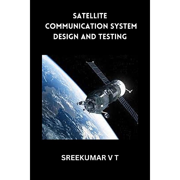 Satellite Communication System Design and Testing, Sreekumar V T