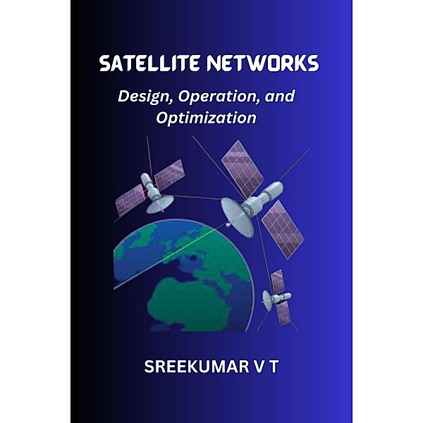 Satellite Networks: Design, Operation, and Optimization, Sreekumar V T