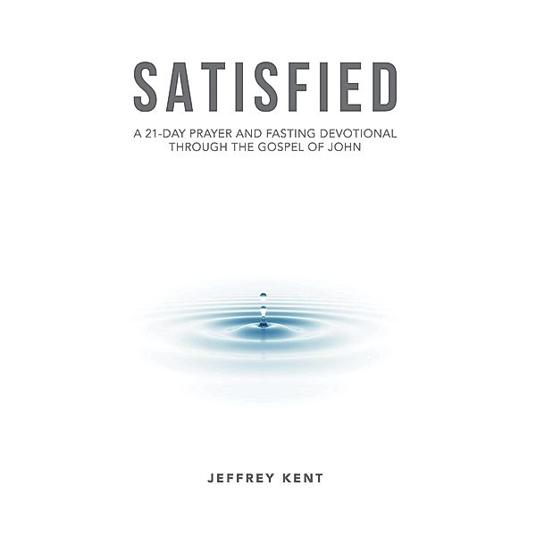 Satisfied: A 21-Day Prayer and Fasting Devotional Through the Gospel of John, Jeffrey Kent