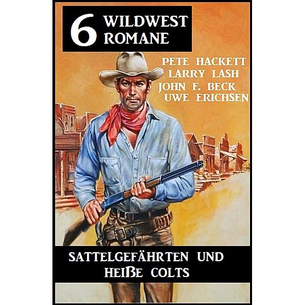 Sattelgefährten und heiße Colts: 6 Wildwestromane, Pete Hackett, John F. Beck, Larry Lash, Uwe Erichsen