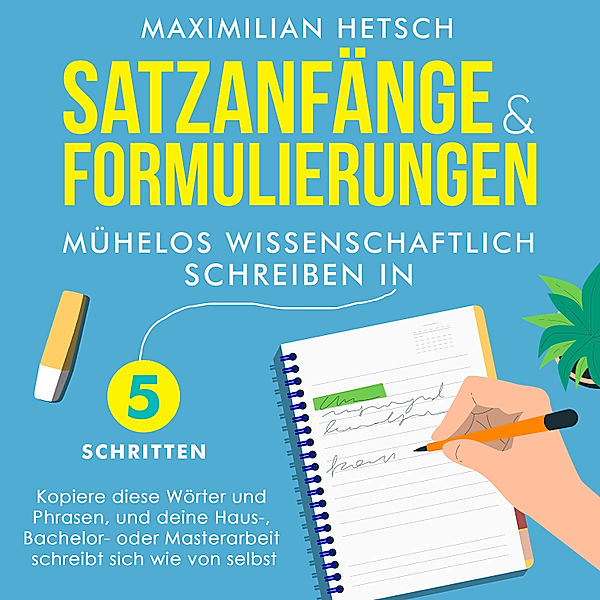 Satzanfänge und Formulierungen – Mühelos wissenschaftlich schreiben in 5 Schritten: Kopiere diese Wörter und Phrasen, und deine Haus-, Bachelor- oder Masterarbeit schreibt sich wie von selbst, Maximilian Hetsch