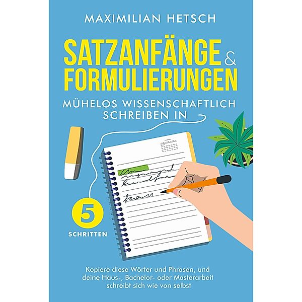 Satzanfänge und Formulierungen - Mühelos wissenschaftlich schreiben in 5 Schritten: Kopiere diese Wörter und Phrasen, und deine Haus-, Bachelor- oder Masterarbeit schreibt sich wie von selbst, Maximilian Hetsch