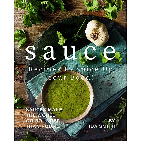 Sauce Recipes to Spice Up Your Food!: Sauces Make the World Go Rounder Than Round!, Ida Smith