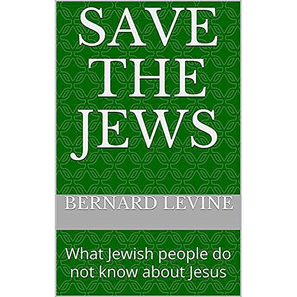 Save the Jews: (What Jewish people do not know about Jesus), Bernard Levine