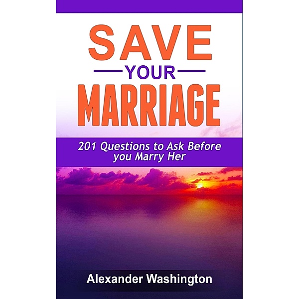 Save Your Marriage 201 Questions to Ask Before you Marry Her, Alexander Washington
