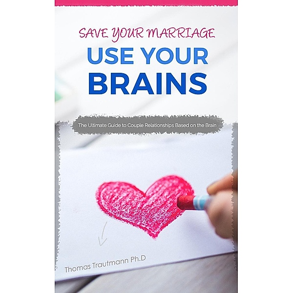 Save Your Marriage: Use Your Brains! The ultimate guide to save your marriage without therapy nor divorce: The only guide using the latest brain science to save your marriage and couple relationships, Thomas Trautmann